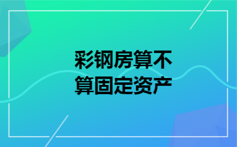 彩钢房价值小,如果按固定资产入账,处理上多一番手续(图4)